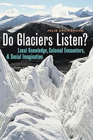 Do Glaciers Listen?: Local Knowledge, Colonial Encounters, and Social Imagination by Julie Cruikshank