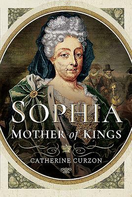 Sophia: Mother of Kings: The Finest Queen Britain Never Had by Catherine Curzon