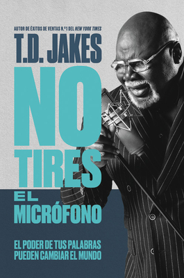 No Tires El Micrófono: El Poder de Tus Palabras Pueden Cambiar El Mundo by T.D. Jakes