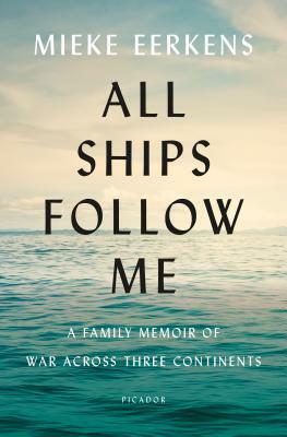 All Ships Follow Me: A Family Memoir of War Across Three Continents by Mieke Eerkens