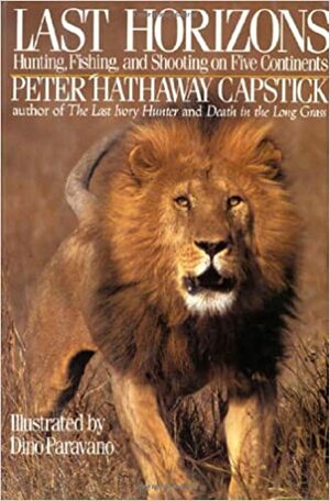 Last Horizons: Hunting, Fishing & Shooting On Five Continents by Peter Hathaway Capstick