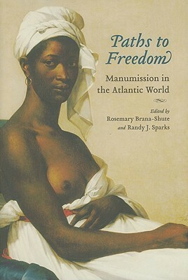 Paths to Freedom: Manumission in the Atlantic World by Rosemary Brana-Shute, Randy J. Sparks