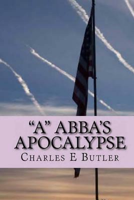 "A" Abba's Apocalypse: The First Four Years by Charles E. Butler