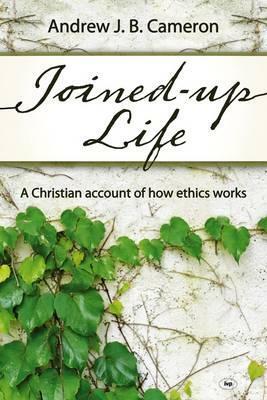 Joined-up life: A Christian Account Of How Ethics Works by Andrew Cameron