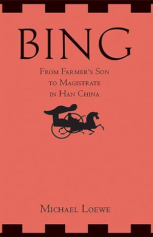 Bing: From Farmer's Son to Magistrate in Han China. Michael Loewe by Michael Loewe