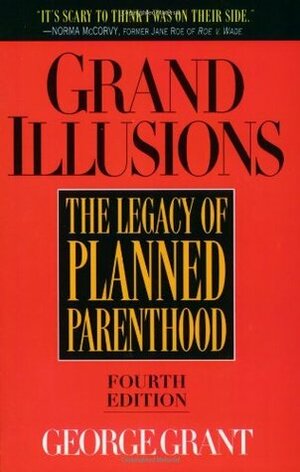 Grand Illusions: The Legacy of Planned Parenthood by George Grant