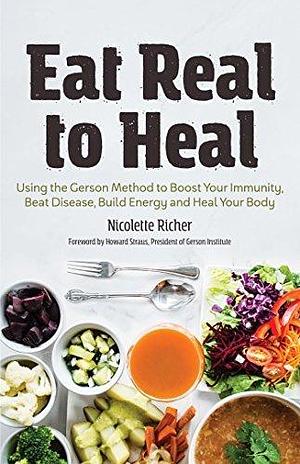 Eat Real to Heal: Using Food As Medicine to Reverse Chronic Diseases from Diabetes, Arthritis to Cancer and More by Nicolette Richer, Nicolette Richer