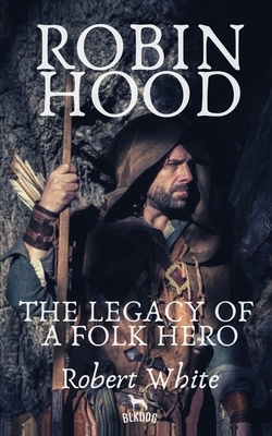 Robin Hood: The Legacy of a Folk Hero by Robert White