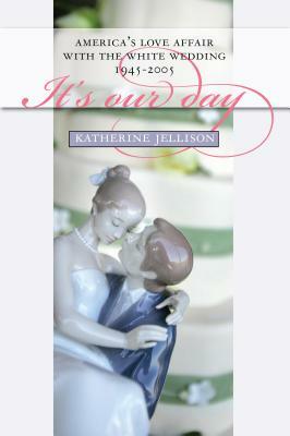 It's Our Day: America's Love Affair with the White Wedding, 1945-2005 by Katherine Jellison