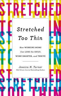 Stretched Too Thin: How Working Moms Can Lose the Guilt, Work Smarter, and Thrive by Jessica N. Turner