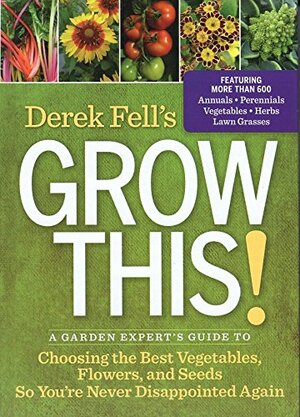 Derek Fell's Grow This!: A Garden Expert's Guide to Choosing the Best Vegetables, Flowers, and Seeds So You're Never Disappointed Again by Derek Fell