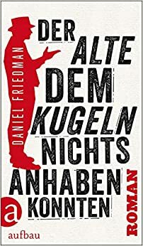 Der Alte, dem Kugeln nichts anhaben konnten by Daniel Friedman