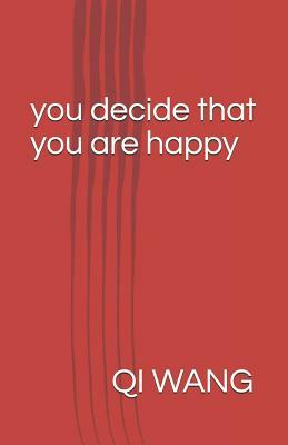 You Decide That You Are Happy: The Best Logic and Wisdom to Happiness Seeker by Qi Wang