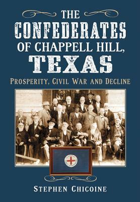 The Confederates of Chappell Hill, Texas: Prosperity, Civil War and Decline by Stephen Chicoine