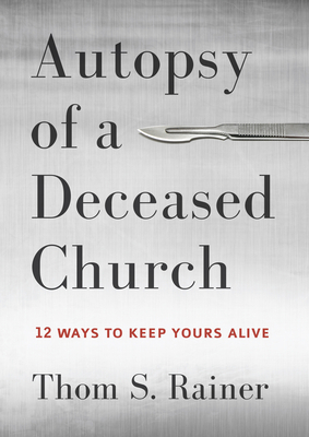 Autopsy of a Deceased Church: 12 Ways to Keep Yours Alive by Thom S. Rainer