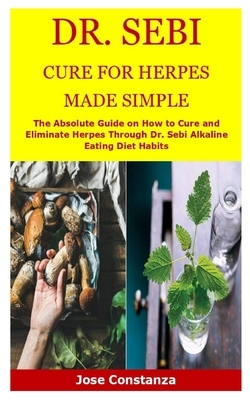 Dr. Sebi Cure for Herpes Made Simple: The Absolute Guide on How to Cure and Eliminate Herpes Through Dr. Sebi Alkaline Eating Diet Habits by Jose Constanza