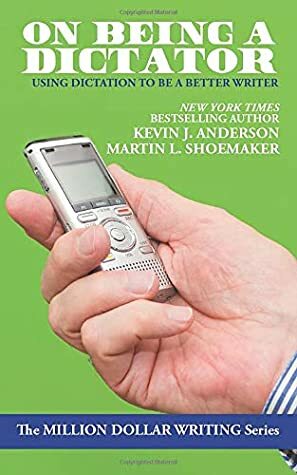 On Being a Dictator: Using Dictation to Be a Better Writer (Million Dollar Writing Series) by Martin L. Shoemaker, Kevin J. Anderson