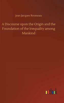 A Discourse Upon the Origin and the Foundation of the Inequality Among Mankind by Jean-Jacques Rousseau