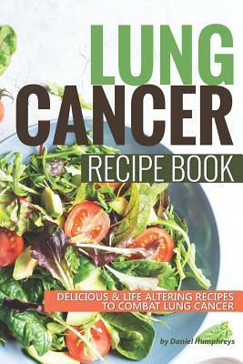 Lung Cancer Recipe Book: Delicious Life Altering Recipes to Combat Lung Cancer by Daniel Humphreys