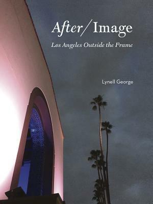 After/Image: Los Angeles Outside the Frame by Lynell George
