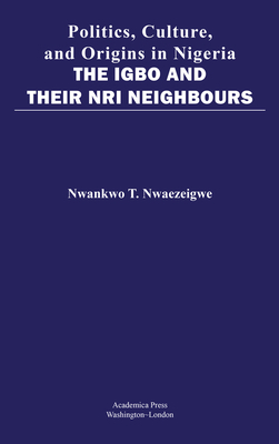 Politics, Culture, and Origins in Nigeria: The Igbo and Their Nri Neighbors by Nwankwo Nwaezeigwe