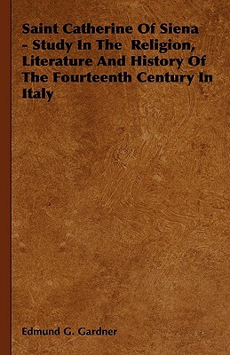 Saint Catherine of Siena - Study in the Religion, Literature and History of the Fourteenth Century in Italy by Edmund G. Gardner