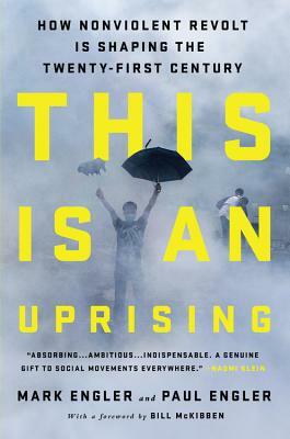 This Is an Uprising: How Nonviolent Revolt Is Shaping the Twenty-First Century by Paul Engler, Mark Engler