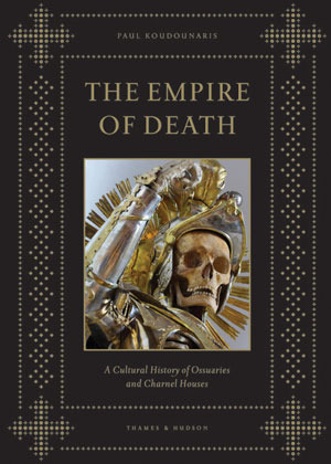 The Empire of Death: A Cultural History of Ossuaries and Charnel Houses by Paul Koudounaris