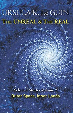 The Unreal and the Real Volume 2: Outer Space, Inner Lands by Ursula K. Le Guin