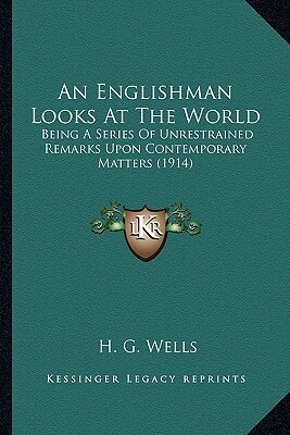 An Englishman Looks at the World an Englishman Looks at the World: Being a Series of Unrestrained Remarks Upon Contemporary Matbeing a Series of Unres by H.G. Wells
