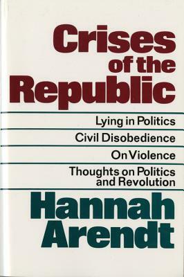 Crises of the Republic: Lying in Politics; Civil Disobedience; On Violence; Thoughts on Politics and Revolution by Hannah Arendt