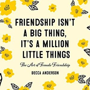 Friendship Isn't a Big Thing, It's a Million Little Things: The Art of Female Friendship by Becca Anderson