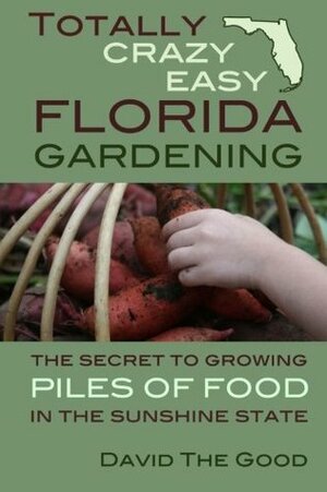 Totally Crazy Easy Florida Gardening: The Secret to Growing Piles of Food in the Sunshine State by David The Good