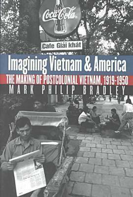 Imagining Vietnam and America: The Making of Postcolonial Vietnam, 1919-1950 by Mark Philip Bradley
