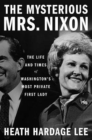 The Mysterious Mrs. Nixon: The Life and Times of Washington's Most Private First Lady by Heath Hardage Lee