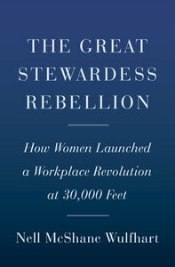 The Great Stewardess Rebellion: How Women Launched a Workplace Revolution at 30,000 Feet by Nell McShane Wulfhart