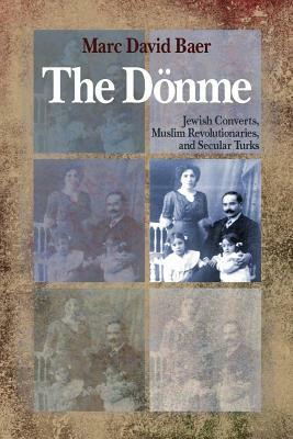 The Dönme: Jewish Converts, Muslim Revolutionaries, and Secular Turks by Marc David Baer