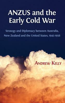 Anzus and the Early Cold War: Strategy and Diplomacy Between Australia, New Zealand and the United States, 1945-1956 by Andrew Kelly