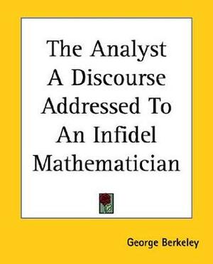 The Analyst A Discourse Addressed To An Infidel Mathematician by George Berkeley
