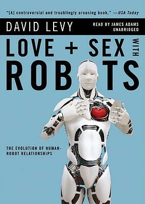 Love + Sex with Robots: The Evolution of Human-Robot Relationships by David Levy