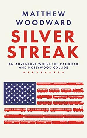 Silver Streak: an Adventure Where the Railroad and Hollywood Collide by Matthew Woodward