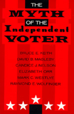 The Myth of the Independent Voter by Candice J. Nelson, Bruce E. Keith, David B. Magleby