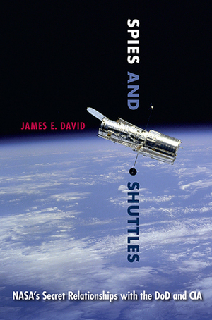 Spies and Shuttles: NASA's Secret Relationships with the DoD and CIA by James E. David