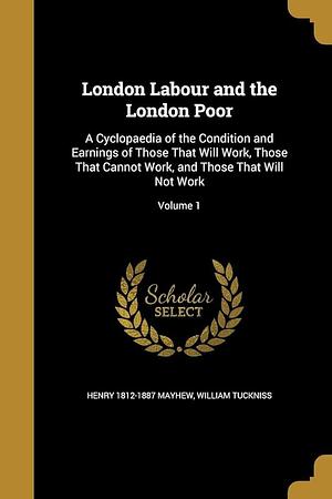 London Labour and the London Poor: A Cyclopaedia of the Condition and Earnings of Those That Will Work, Those That Cannot Work, and Those That Will Not Work; Volume 1 by William Tuckniss, Henry Mayhew