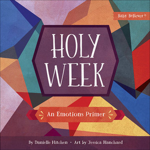 Holy Week: An Emotions Primer by Jessica Blanchard, Danielle Hitchen
