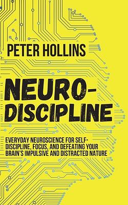 Neuro-Discipline: Everyday Neuroscience for Self-Discipline, Focus, and Defeating Your Brain's Impulsive and Distracted Nature by Peter Hollins