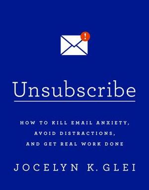 Unsubscribe: How to Kill Email Anxiety, Avoid Distractions, and Get Real Work Done by Jocelyn K. Glei