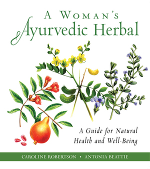 A Woman's Ayurvedic Herbal: A Guide for Natural Health and Well-Being by Antonia Beattie, Caroline Robertson