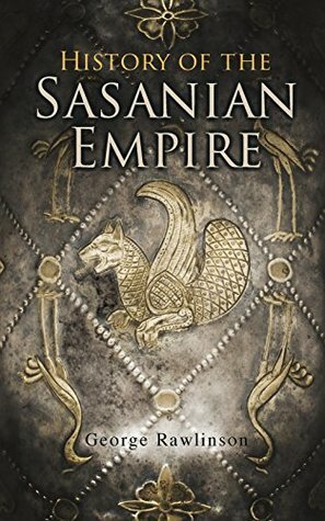 History of the Sasanian Empire: The Annals of the New Persian Empire by George Rawlinson