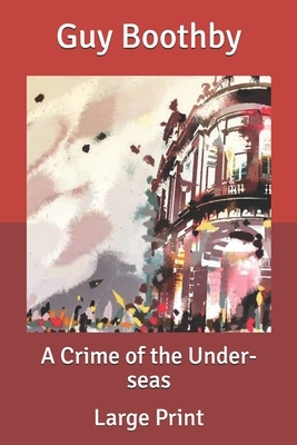 A Crime of the Under-seas: Large Print by Guy Boothby